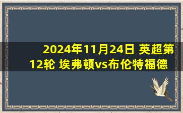 2024年11月24日 英超第12轮 埃弗顿vs布伦特福德 全场录像